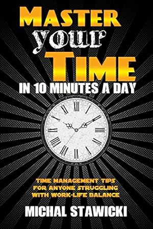Seller image for Master Your Time in 10 Minutes a Day: Time Management Tips for Anyone Struggling With Work-Life Balance (How to Change Your Life in 10 Minutes a Day) for sale by -OnTimeBooks-