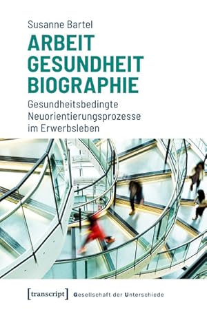 Arbeit - Gesundheit - Biographie Gesundheitsbedingte Neuorientierungsprozesse im Erwerbsleben