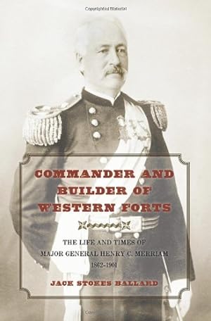 Bild des Verkufers fr Commander and Builder of Western Forts: The Life and Times of Major General Henry C. Merriam, 1862-1901 zum Verkauf von -OnTimeBooks-