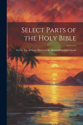 Bild des Verkufers fr Select Parts of the Holy Bible: For the Use of Negro Slaves, in the British West-India Islands (Paperback or Softback) zum Verkauf von BargainBookStores