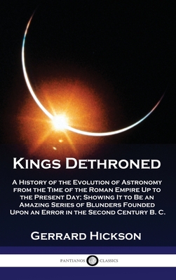 Seller image for Kings Dethroned: A History of the Evolution of Astronomy from the Time of the Roman Empire Up to the Present Day; Showing It to Be an A (Hardback or Cased Book) for sale by BargainBookStores