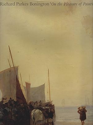 Seller image for Richard Parkes Bonington - "On the Pleasure of Painting". This book is published to acompany an exhibition at the Vale Center for British Art, New Haven (13. November 1991 - 19. January 1992) and at the Petit Palais, Paris (5. March 1992 - 17. May 1992). for sale by Antiquariat Dirk Borutta