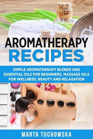 Image du vendeur pour Aromatherapy Recipes : Simple Aromatherapy Blends and Essential Oils for Beginners. Massage Oils for Wellness, Beauty and Relaxation mis en vente par GreatBookPricesUK