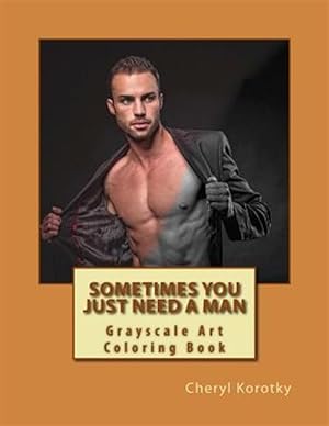 Seller image for Sometimes You Just Need a Man : Grayscale Art Coloring Book for sale by GreatBookPrices