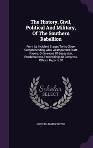 Seller image for The History, Civil, Political and Military, of the Southern Rebellion: From Its Incipient Stages to Its Close. Comprehending, Also, All Important Stat for sale by GreatBookPrices