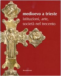 Medioevo a Trieste. Istituzioni, arte, società nel Trecento. Catalogo della mostra (Trieste, 30 l...