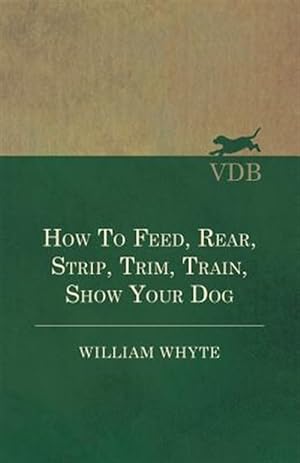 Imagen del vendedor de How To Feed, Rear, Strip, Trim, Train, Show Your Dog a la venta por GreatBookPrices