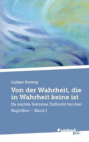 Seller image for Von der Wahrheit, die in Wahrheit keine ist : Da suchte Sokrates Zuflucht bei den Begriffen - Band I for sale by AHA-BUCH GmbH