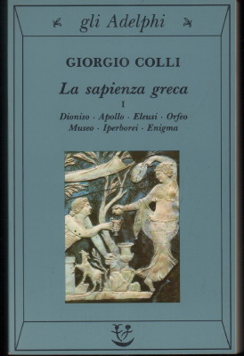 La sapienza greca. I. Dioniso, Apollo, Eleusi, Orfeo, Museo, Iperborei, Enigma.