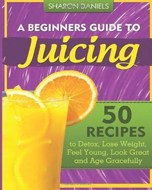 Bild des Verkufers fr A Beginners Guide To Juicing: 50 Recipes To Detox, Lose Weight, Feel Young, Look Great And Age Gracefully: Volume 1 (The Juicing Solution) zum Verkauf von WeBuyBooks 2