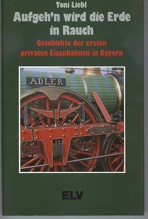 Aufgeh'n wird die Erde in Rauch : Geschichte d. 1. privaten Eisenbahnen in Bayern.