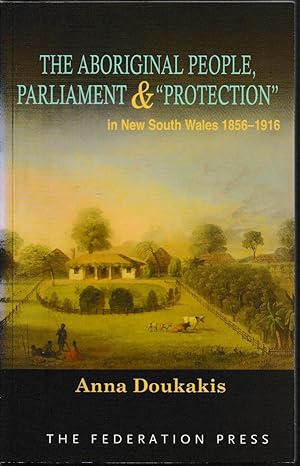 The Aboriginal People, Parliament & "Protection" in New South Wales 1856-1916