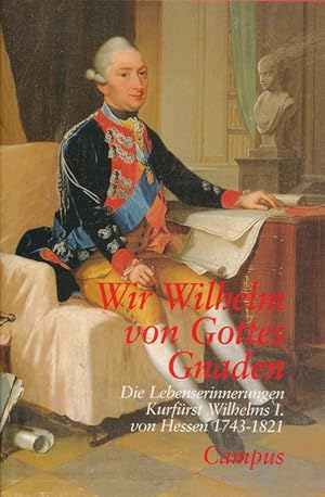 Wir Wilhelm von Gottes Gnaden : die Lebenserinnerungen Kurfürst Wilhelms I. von Hessen ; 1743 - 1...