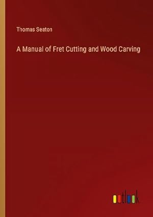 Seller image for A Manual of Fret Cutting and Wood Carving for sale by BuchWeltWeit Ludwig Meier e.K.