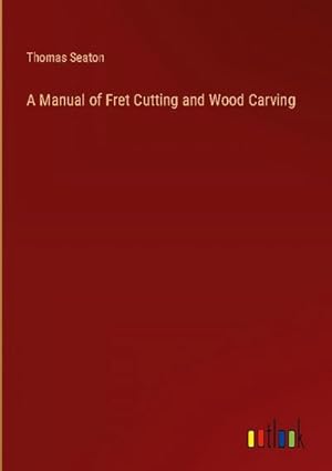 Seller image for A Manual of Fret Cutting and Wood Carving for sale by BuchWeltWeit Ludwig Meier e.K.