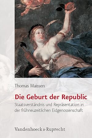 Die Geburt der Republic: Staatsverständnis und Repräsentation in der frühneuzeitlichen Eidgenosse...