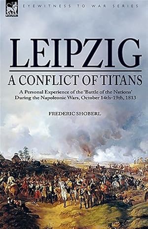 Imagen del vendedor de Leipzig: a Conflict of Titans : A Personal Experience of the Battle of the Nations During the Napoleonic Wars, October 14th-19th, 1813 a la venta por GreatBookPrices