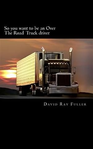 Image du vendeur pour So You Want to Be an over the Road Truck Driver : What Everyone Needs to Know mis en vente par GreatBookPrices