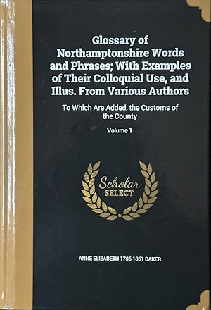 Image du vendeur pour Glossary of Northamptonshire Words and Phrases; with Examples of Their Colloquial Use, and Illus. from Various Authors - To Which Are Added, the Customs of the County mis en vente par Dr.Bookman - Books Packaged in Cardboard