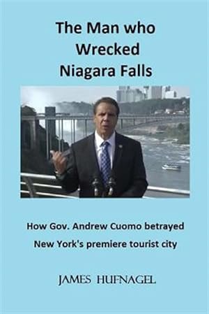 Seller image for Man Who Wrecked Niagara Falls : How Gov. Andrew Cuomo Betrayed New York's Premiere Tourist City for sale by GreatBookPrices