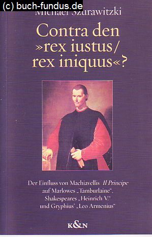 Seller image for Contra den "rex iustus / rex iniquus"? Der Einfluss von Machiavellis "Il Principe" auf Marlowes "Tamburlaine", Shakespeares "Heinrich V." und Gryphius' "Leo Armenius" . for sale by Fundus-Online GbR Borkert Schwarz Zerfa