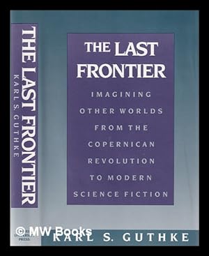 Seller image for The last frontier : imagining other worlds, from the Copernican revolution to modern science fiction / Karl S. Guthke ; translated by Helen Atkins for sale by MW Books