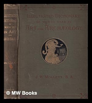 Seller image for An illustrated dictionary of words used in art and archaeology : Explaining terms frequently used in works on architecture, arms, bronzes, Christian art, colour, costume, decoration, devices, emblems, heraldry, lace, personal ornaments, pottery, painting, sculpture, & c, with their derivations. / By J.W. Mollett for sale by MW Books Ltd.