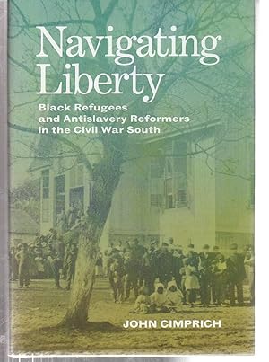 Navigating Liberty: Black Refugees and Antislavery Reformers in the Civil War South (Conflicting ...