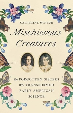 Bild des Verkufers fr Mischievous Creatures : The Forgotten Sisters Who Transformed Early American Science zum Verkauf von GreatBookPrices