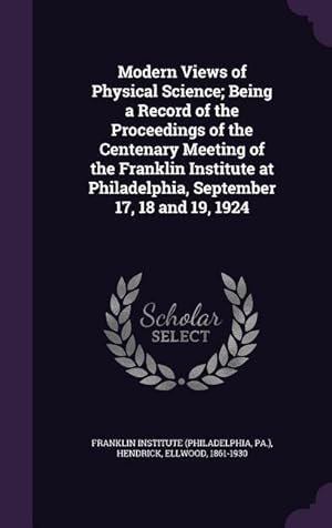 Bild des Verkufers fr Modern Views of Physical Science Being a Record of the Proceedings of the Centenary Meeting of the Franklin Institute at Philadelphia, September 17, zum Verkauf von moluna