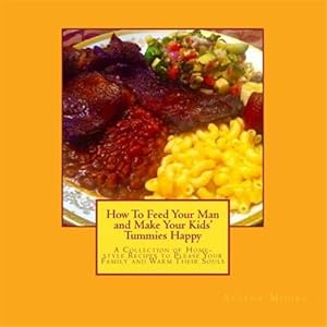 Seller image for How to Feed Your Man and Make Your Kids' Tummies Happy : A Collection of Home-style Recipes to Please Your Family and Warm Their Souls for sale by GreatBookPrices