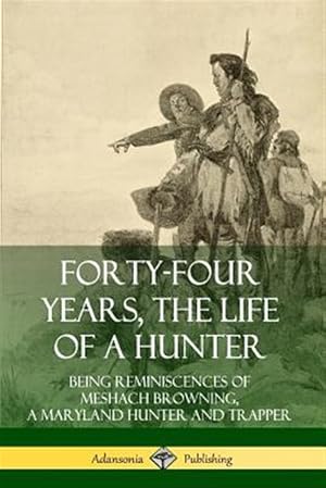 Bild des Verkufers fr Forty-Four Years, the Life of a Hunter: Being Reminiscences of Meshach Browning, a Maryland Hunter and Trapper zum Verkauf von GreatBookPrices