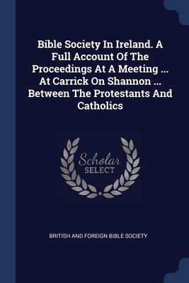Seller image for Bible Society In Ireland. A Full Account Of The Proceedings At A Meeting . At Carrick On Shannon . Between The Protestants And Catholics (Paperback or Softback) for sale by BargainBookStores