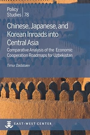 Seller image for Chinese, Japanese, and Korean Inroads into Central Asia: Comparative Analysis of the Economic Cooperation Roadmaps for Uzbekistan for sale by GreatBookPrices