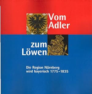 Vom Adler zum Löwen: Die Region Nürnberg wird bayerisch ; 1775 - 1835 ; Begleitband zu den Ausste...