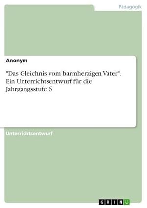 Bild des Verkufers fr Das Gleichnis vom barmherzigen Vater". Ein Unterrichtsentwurf fr die Jahrgangsstufe 6 zum Verkauf von AHA-BUCH GmbH