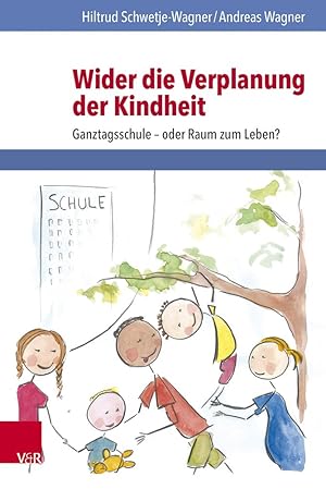 Wider die Verplanung der Kindheit : Ganztagsschule - oder Raum zum Leben?. Hiltrud Schwetje-Wagne...