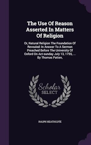 Image du vendeur pour The Use Of Reason Asserted In Matters Of Religion: Or, Natural Religion The Foundation Of Revealed: In Answer To A Sermon Preached Before The Universi mis en vente par moluna