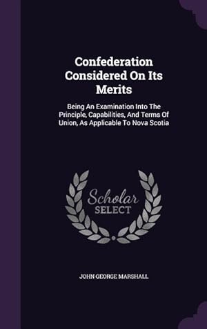 Bild des Verkufers fr Confederation Considered On Its Merits: Being An Examination Into The Principle, Capabilities, And Terms Of Union, As Applicable To Nova Scotia zum Verkauf von moluna