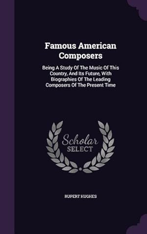 Seller image for Famous American Composers: Being A Study Of The Music Of This Country, And Its Future, With Biographies Of The Leading Composers Of The Present T for sale by moluna
