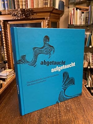 abgetaucht, aufgetaucht : Flussfundstücke. Aus der Geschichte. Mit ihrer Geschichte. (Publikation...