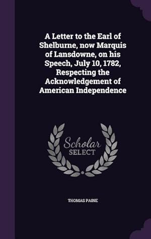 Seller image for A Letter to the Earl of Shelburne, now Marquis of Lansdowne, on his Speech, July 10, 1782, Respecting the Acknowledgement of American Independence for sale by moluna