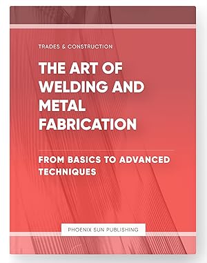 Seller image for The Art of Welding and Metal Fabrication - From Basics to Advanced Techniques for sale by PS PUBLISHIING