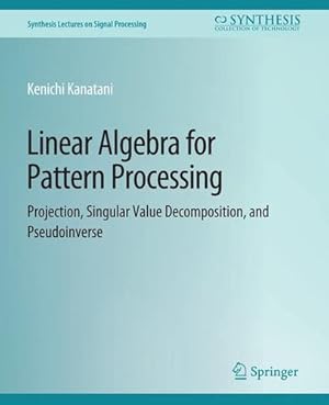 Seller image for Linear Algebra for Pattern Processing: Projection, Singular Value Decomposition, and Pseudoinverse (Synthesis Lectures on Signal Processing) by Kanatani, Kenichi [Paperback ] for sale by booksXpress