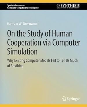 Image du vendeur pour On the Study of Human Cooperation via Computer Simulation: Why Existing Computer Models Fail to Tell Us Much of Anything (Synthesis Lectures on Games and Computational Intelligence) by Greenwood, Garrison W. [Paperback ] mis en vente par booksXpress