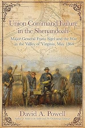 Union Command Failure in the Shenandoah: Major General Franz Sigel and the War in the Valley of V...