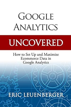 Imagen del vendedor de Google Analytics Uncovered: How to Set Up and Maximize Ecommerce Data in Google Analytics a la venta por ZBK Books
