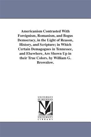Seller image for Americanism Contrasted With Foreignism, Romanism, and Bogus Democracy, in the Light of Reason, History, and Scripture, in Which Certain Demagogues in Tennessee, and Elsewhere, Are Shown Up in their True Colors for sale by GreatBookPrices
