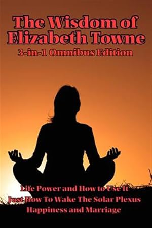 Seller image for Wisdom of Elizabeth Towne : Life Power and How to Use It, Just How to Wake the Solar Plexus, Happiness and Marriage for sale by GreatBookPrices