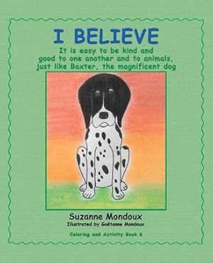 Bild des Verkufers fr I Believe : It Is Easy to Be Kind and Good to One Another and to Animals, Just Like Baxter, the Magnificent Dog zum Verkauf von GreatBookPrices
